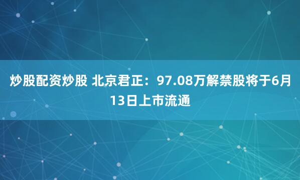 炒股配资炒股 北京君正：97.08万解禁股将于6月13日上市流通