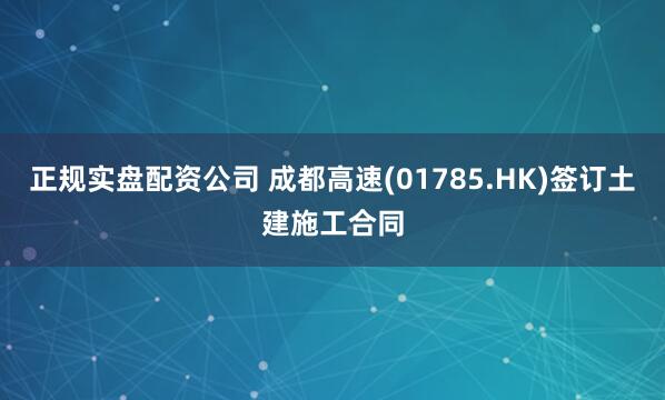 正规实盘配资公司 成都高速(01785.HK)签订土建施工合同