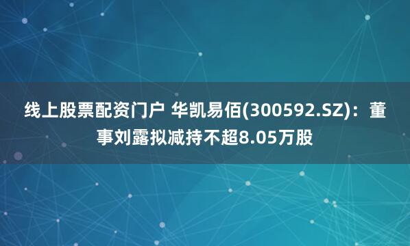 线上股票配资门户 华凯易佰(300592.SZ)：董事刘露拟减持不超8.05万股