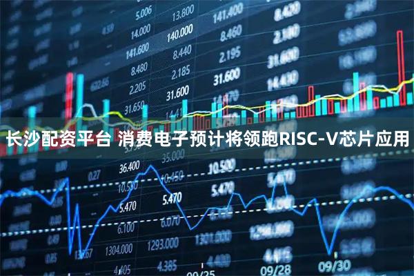 长沙配资平台 消费电子预计将领跑RISC-V芯片应用