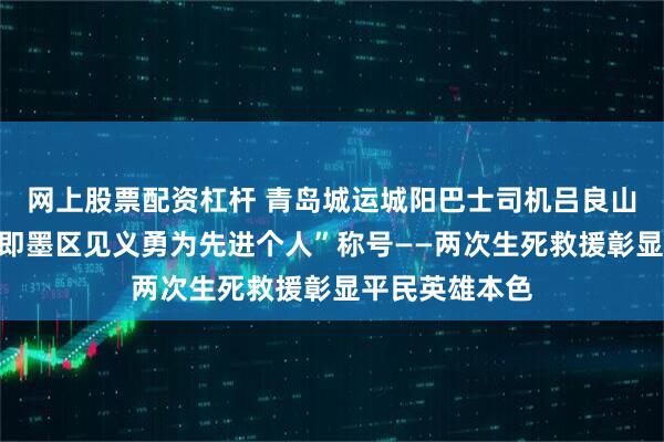 网上股票配资杠杆 青岛城运城阳巴士司机吕良山荣获“青岛市即墨区见义勇为先进个人”称号——两次生死救援彰显平民英雄本色