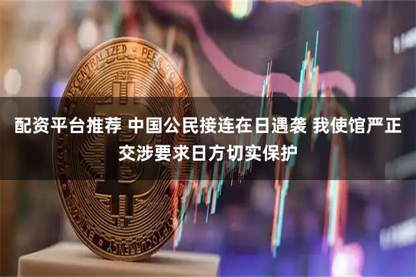 配资平台推荐 中国公民接连在日遇袭 我使馆严正交涉要求日方切实保护