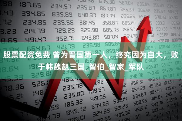 股票配资免费 曾为晋国第一人，终究因为自大，败于韩魏赵三国_智伯_智家_军队