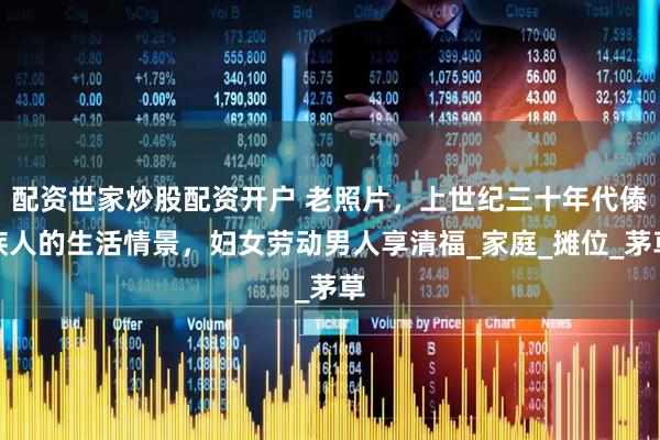 配资世家炒股配资开户 老照片，上世纪三十年代傣族人的生活情景，妇女劳动男人享清福_家庭_摊位_茅草
