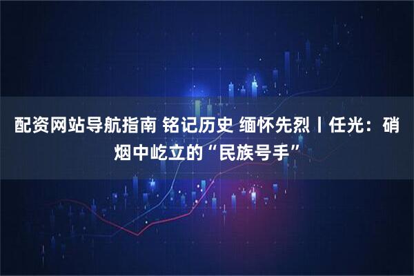 配资网站导航指南 铭记历史 缅怀先烈丨任光：硝烟中屹立的“民族号手”