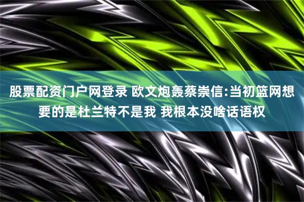 股票配资门户网登录 欧文炮轰蔡崇信:当初篮网想要的是杜兰特不是我 我根本没啥话语权