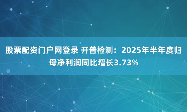 股票配资门户网登录 开普检测：2025年半年度归母净利润同比增长3.73%