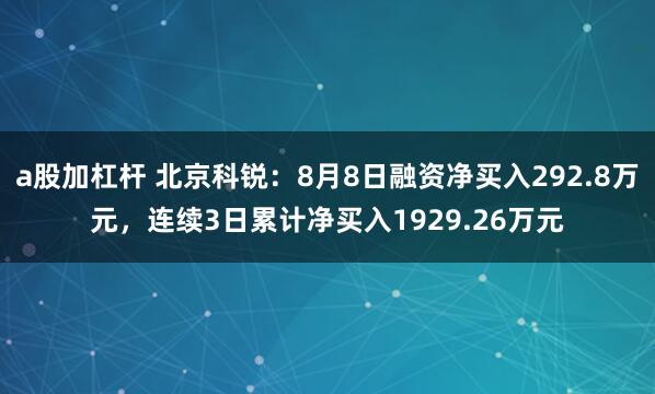 a股加杠杆 北京科锐：8月8日融资净买入292.8万元，连续3日累计净买入1929.26万元