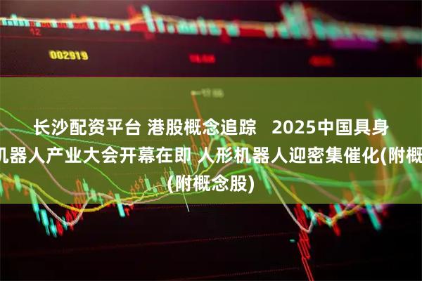 长沙配资平台 港股概念追踪   2025中国具身智能机器人产业大会开幕在即 人形机器人迎密集催化(附概念股)