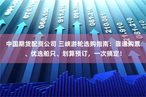 中国期货配资公司 三峡游轮选购指南：靠谱购票、优选船只、划算预订，一次搞定！