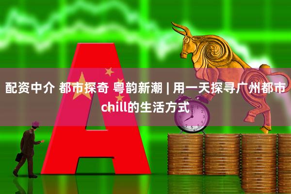 配资中介 都市探奇 粤韵新潮 | 用一天探寻广州都市chill的生活方式