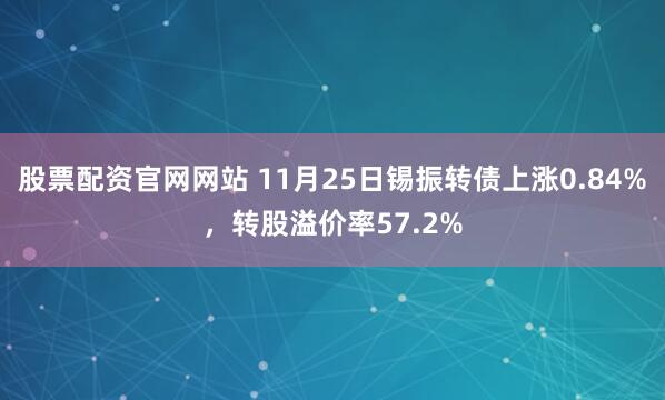 股票配资官网网站 11月25日锡振转债上涨0.84%，转股溢价率57.2%