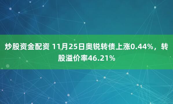 炒股资金配资 11月25日奥锐转债上涨0.44%，转股溢价率46.21%