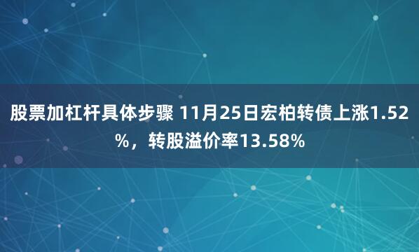 股票加杠杆具体步骤 11月25日宏柏转债上涨1.52%，转股溢价率13.58%