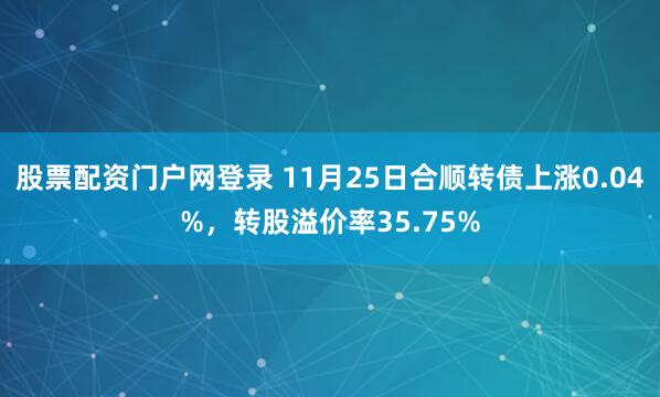股票配资门户网登录 11月25日合顺转债上涨0.04%，转股溢价率35.75%