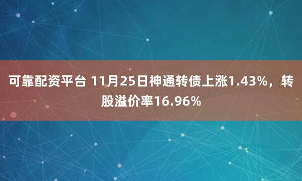 可靠配资平台 11月25日神通转债上涨1.43%，转股溢价率16.96%