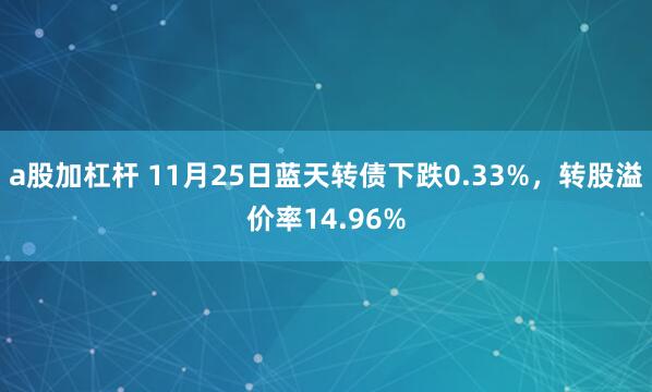 a股加杠杆 11月25日蓝天转债下跌0.33%，转股溢价率14.96%
