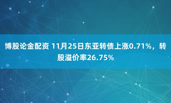 博股论金配资 11月25日东亚转债上涨0.71%，转股溢价率26.75%