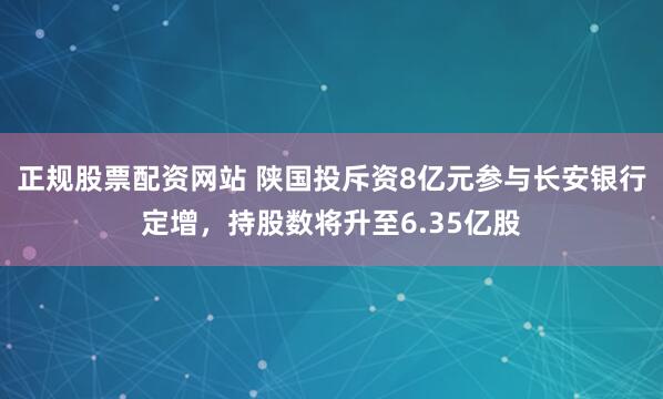 正规股票配资网站 陕国投斥资8亿元参与长安银行定增，持股数将升至6.35亿股