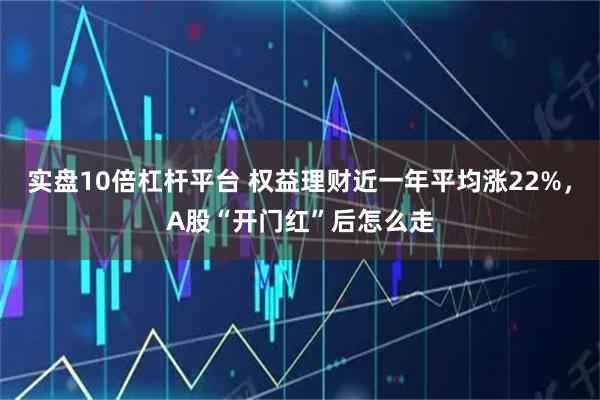 实盘10倍杠杆平台 权益理财近一年平均涨22%，A股“开门红”后怎么走