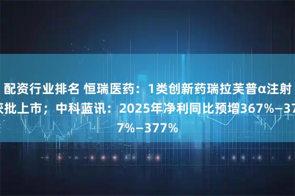 配资行业排名 恒瑞医药：1类创新药瑞拉芙普α注射液获批上市；中科蓝讯：2025年净利同比预增367%—377%