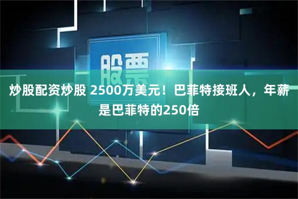 炒股配资炒股 2500万美元！巴菲特接班人，年薪是巴菲特的250倍
