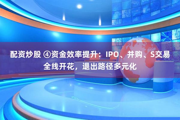 配资炒股 ④资金效率提升：IPO、并购、S交易全线开花，退出路径多元化