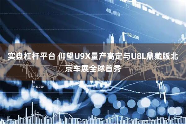 实盘杠杆平台 仰望U9X量产高定与U8L鼎藏版北京车展全球首秀
