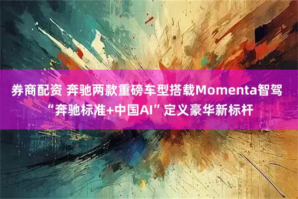 券商配资 奔驰两款重磅车型搭载Momenta智驾 “奔驰标准+中国AI”定义豪华新标杆