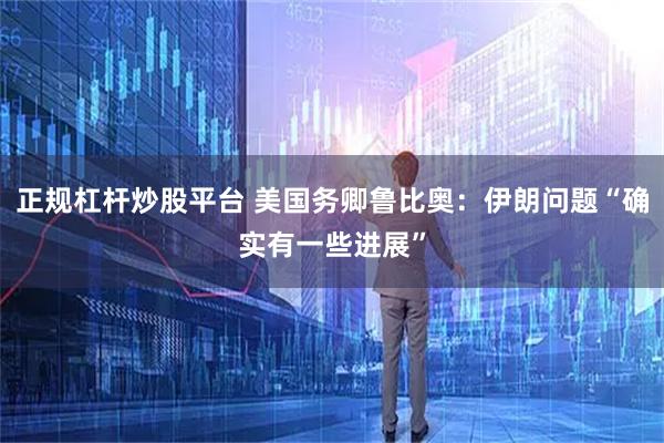 正规杠杆炒股平台 美国务卿鲁比奥：伊朗问题“确实有一些进展”