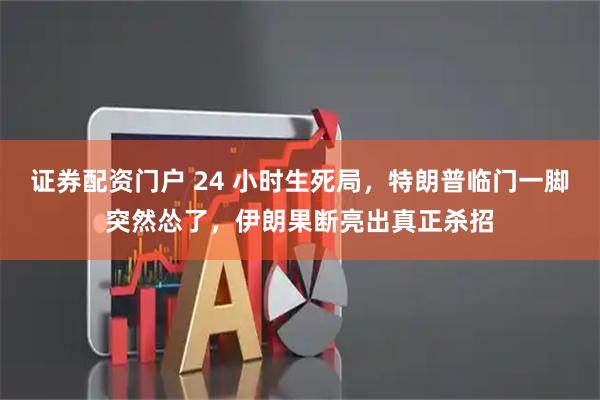 证券配资门户 24 小时生死局，特朗普临门一脚突然怂了，伊朗果断亮出真正杀招