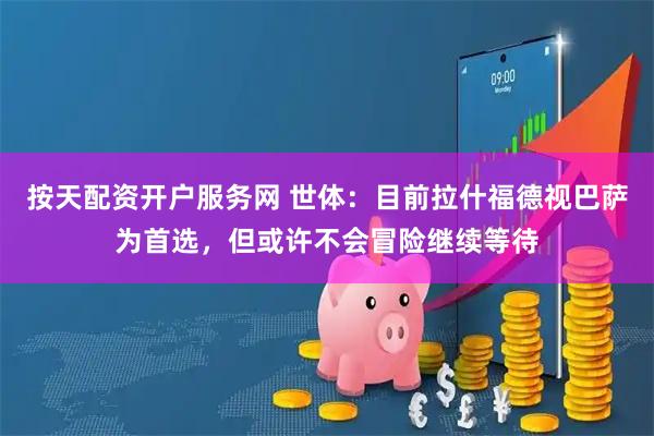 按天配资开户服务网 世体：目前拉什福德视巴萨为首选，但或许不会冒险继续等待
