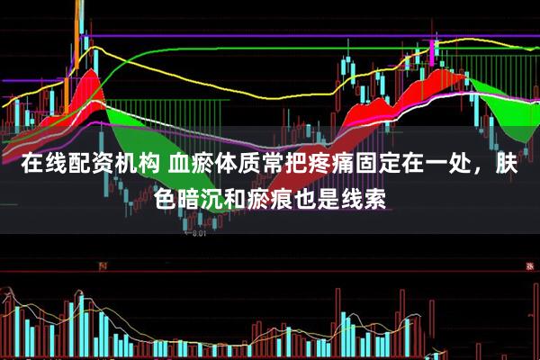 在线配资机构 血瘀体质常把疼痛固定在一处，肤色暗沉和瘀痕也是线索