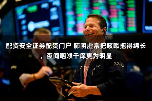 配资安全证券配资门户 肺阴虚常把咳嗽拖得绵长，夜间咽喉干痒更为明显