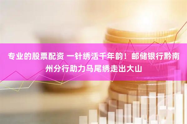 专业的股票配资 一针绣活千年韵!邮储银行黔南州分行助力马尾绣走出大山