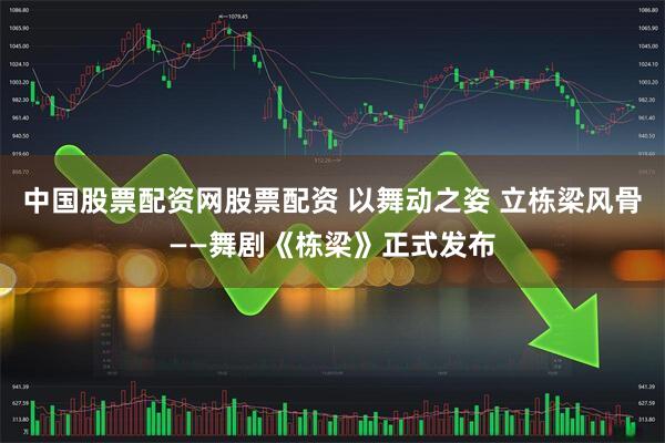 中国股票配资网股票配资 以舞动之姿 立栋梁风骨——舞剧《栋梁》正式发布