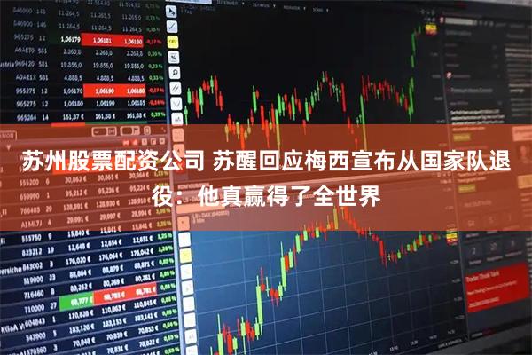 苏州股票配资公司 苏醒回应梅西宣布从国家队退役：他真赢得了全世界