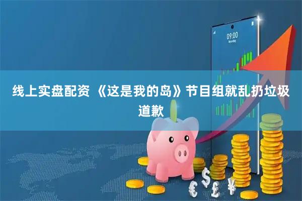 线上实盘配资 《这是我的岛》节目组就乱扔垃圾道歉
